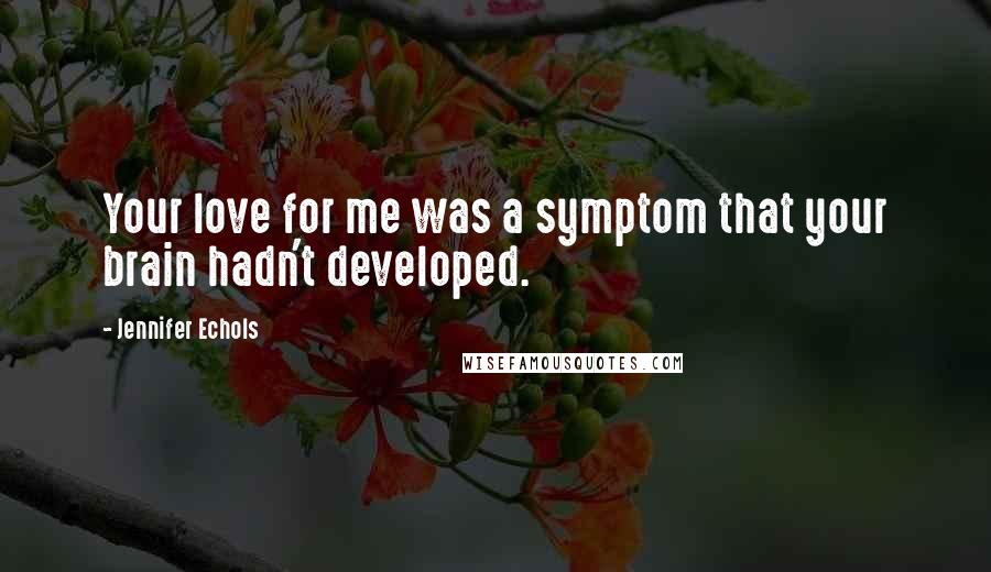 Jennifer Echols Quotes: Your love for me was a symptom that your brain hadn't developed.