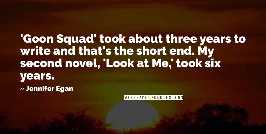 Jennifer Egan Quotes: 'Goon Squad' took about three years to write and that's the short end. My second novel, 'Look at Me,' took six years.