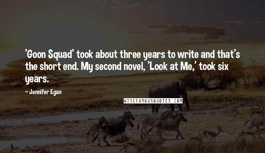 Jennifer Egan Quotes: 'Goon Squad' took about three years to write and that's the short end. My second novel, 'Look at Me,' took six years.