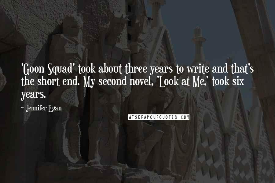 Jennifer Egan Quotes: 'Goon Squad' took about three years to write and that's the short end. My second novel, 'Look at Me,' took six years.
