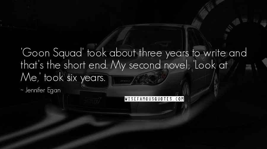 Jennifer Egan Quotes: 'Goon Squad' took about three years to write and that's the short end. My second novel, 'Look at Me,' took six years.