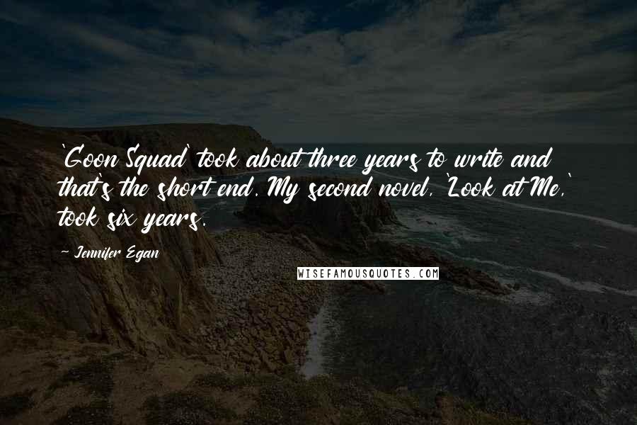 Jennifer Egan Quotes: 'Goon Squad' took about three years to write and that's the short end. My second novel, 'Look at Me,' took six years.