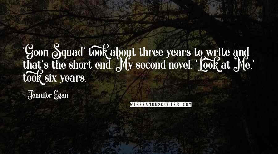 Jennifer Egan Quotes: 'Goon Squad' took about three years to write and that's the short end. My second novel, 'Look at Me,' took six years.