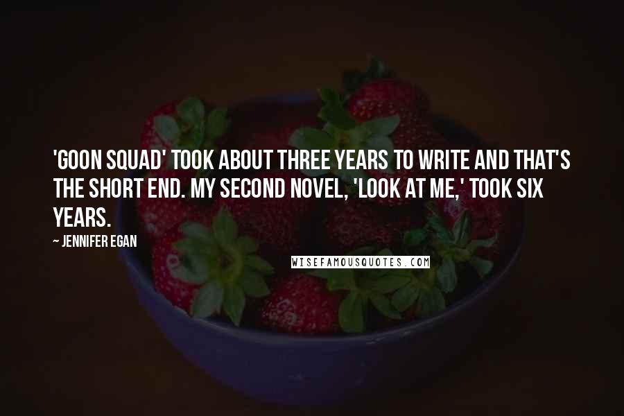 Jennifer Egan Quotes: 'Goon Squad' took about three years to write and that's the short end. My second novel, 'Look at Me,' took six years.