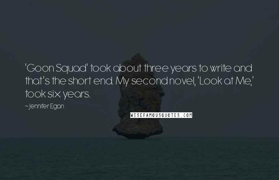 Jennifer Egan Quotes: 'Goon Squad' took about three years to write and that's the short end. My second novel, 'Look at Me,' took six years.
