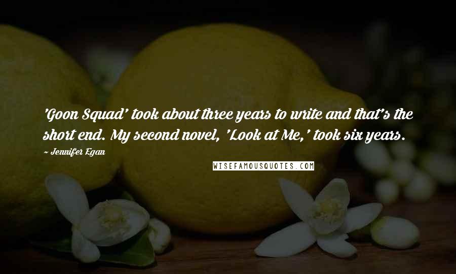 Jennifer Egan Quotes: 'Goon Squad' took about three years to write and that's the short end. My second novel, 'Look at Me,' took six years.