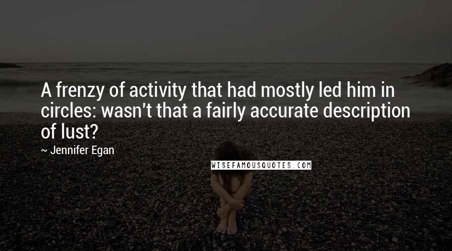 Jennifer Egan Quotes: A frenzy of activity that had mostly led him in circles: wasn't that a fairly accurate description of lust?