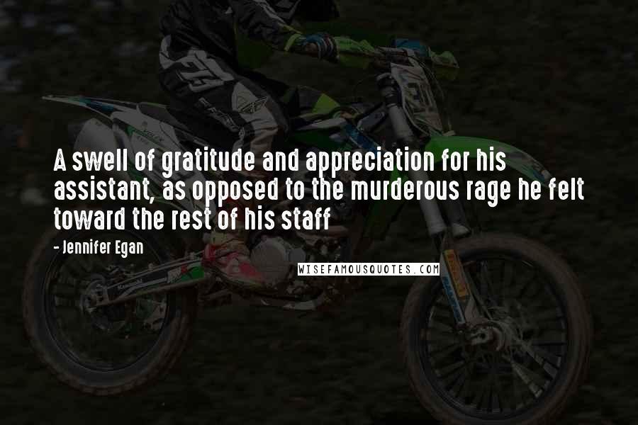 Jennifer Egan Quotes: A swell of gratitude and appreciation for his assistant, as opposed to the murderous rage he felt toward the rest of his staff