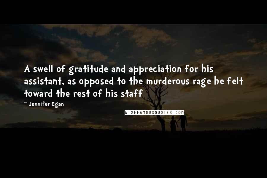 Jennifer Egan Quotes: A swell of gratitude and appreciation for his assistant, as opposed to the murderous rage he felt toward the rest of his staff