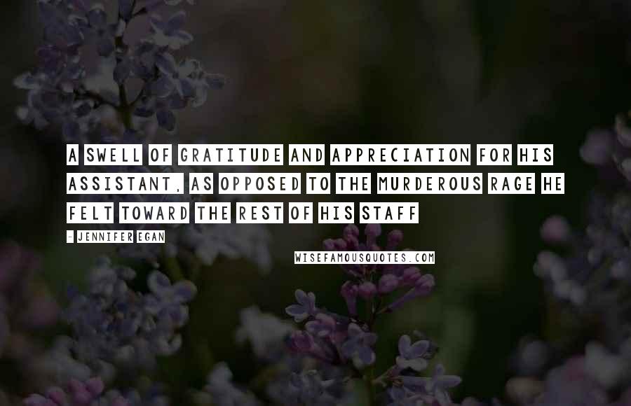 Jennifer Egan Quotes: A swell of gratitude and appreciation for his assistant, as opposed to the murderous rage he felt toward the rest of his staff