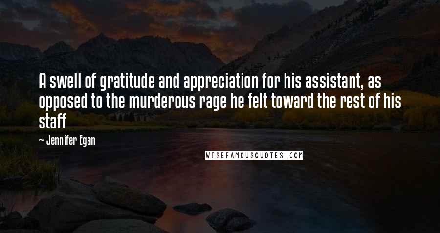 Jennifer Egan Quotes: A swell of gratitude and appreciation for his assistant, as opposed to the murderous rage he felt toward the rest of his staff