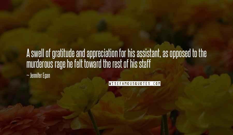 Jennifer Egan Quotes: A swell of gratitude and appreciation for his assistant, as opposed to the murderous rage he felt toward the rest of his staff