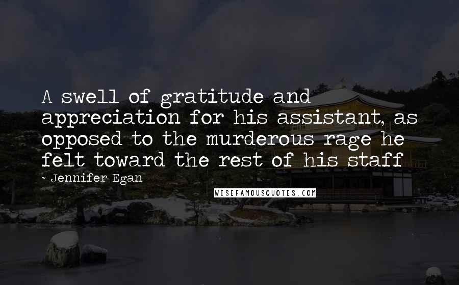 Jennifer Egan Quotes: A swell of gratitude and appreciation for his assistant, as opposed to the murderous rage he felt toward the rest of his staff