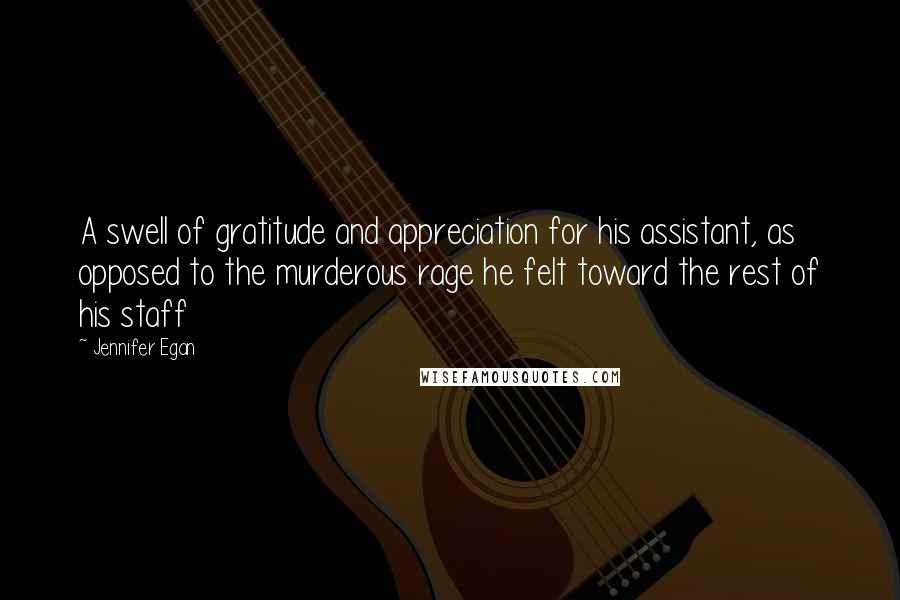 Jennifer Egan Quotes: A swell of gratitude and appreciation for his assistant, as opposed to the murderous rage he felt toward the rest of his staff