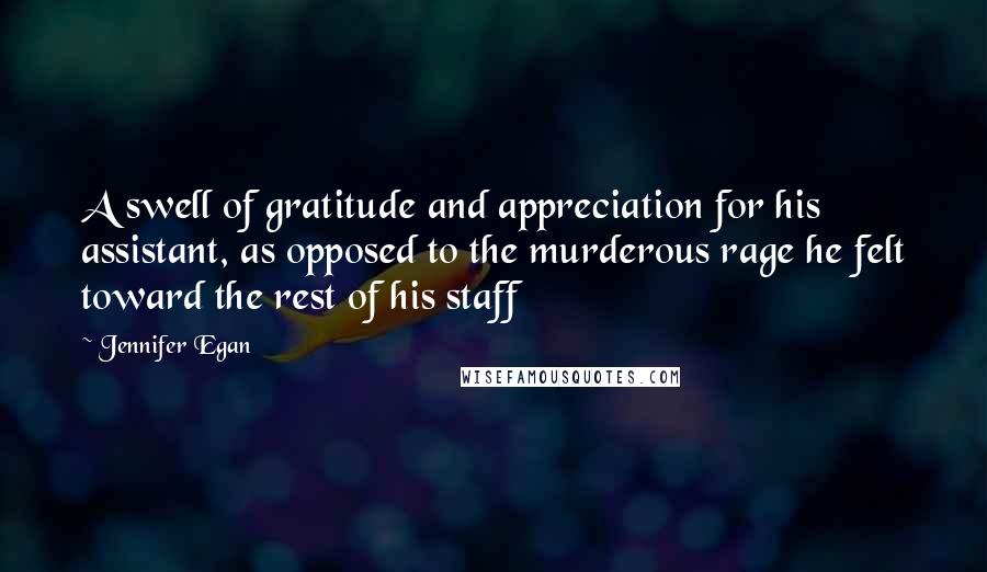 Jennifer Egan Quotes: A swell of gratitude and appreciation for his assistant, as opposed to the murderous rage he felt toward the rest of his staff