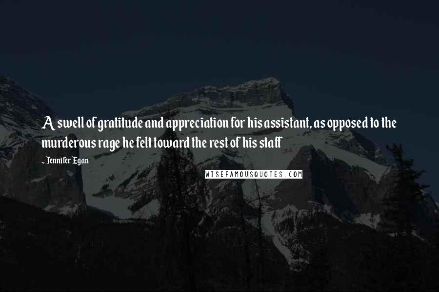 Jennifer Egan Quotes: A swell of gratitude and appreciation for his assistant, as opposed to the murderous rage he felt toward the rest of his staff
