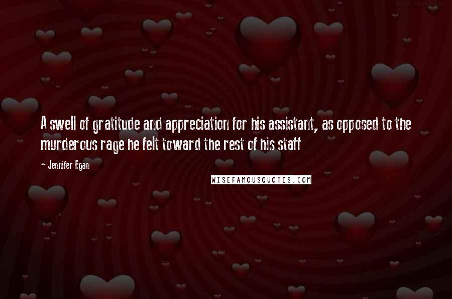 Jennifer Egan Quotes: A swell of gratitude and appreciation for his assistant, as opposed to the murderous rage he felt toward the rest of his staff