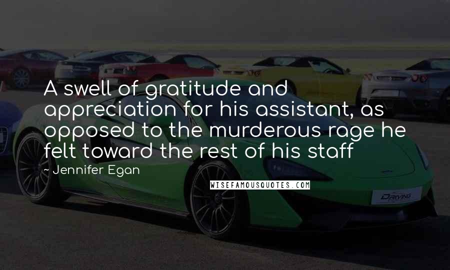 Jennifer Egan Quotes: A swell of gratitude and appreciation for his assistant, as opposed to the murderous rage he felt toward the rest of his staff
