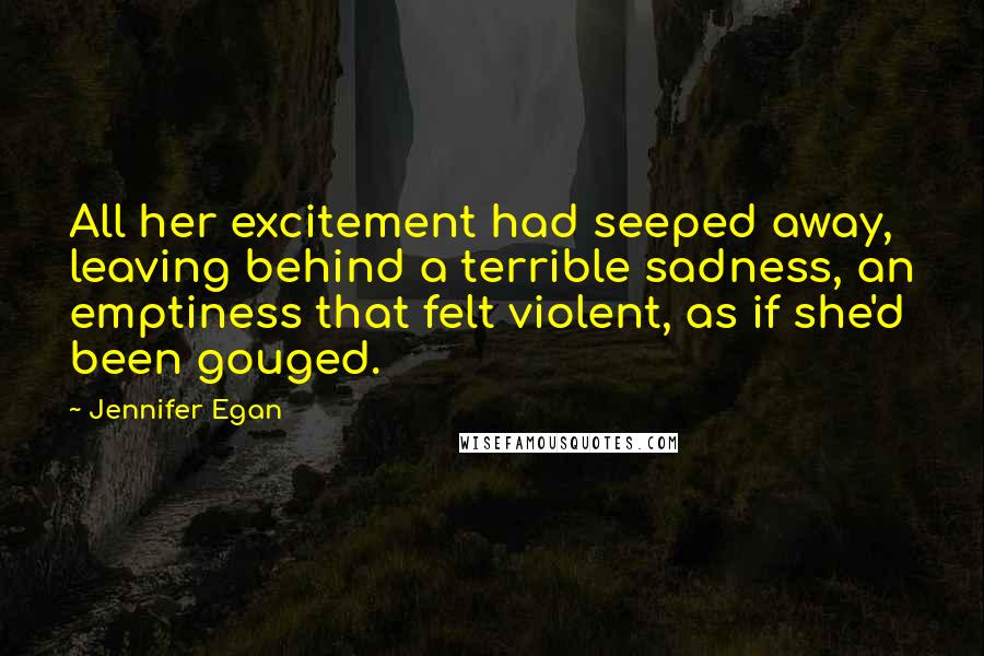Jennifer Egan Quotes: All her excitement had seeped away, leaving behind a terrible sadness, an emptiness that felt violent, as if she'd been gouged.
