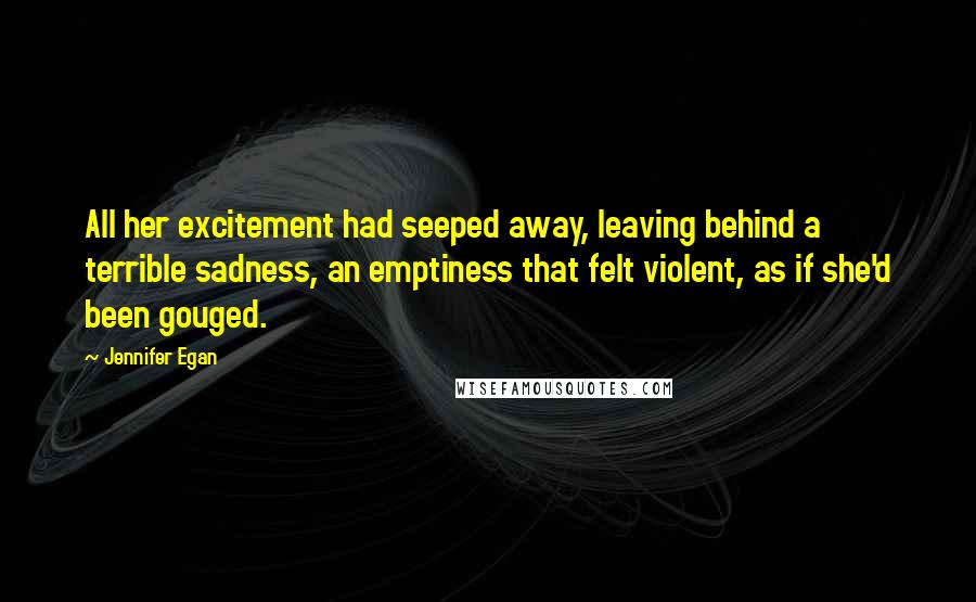 Jennifer Egan Quotes: All her excitement had seeped away, leaving behind a terrible sadness, an emptiness that felt violent, as if she'd been gouged.