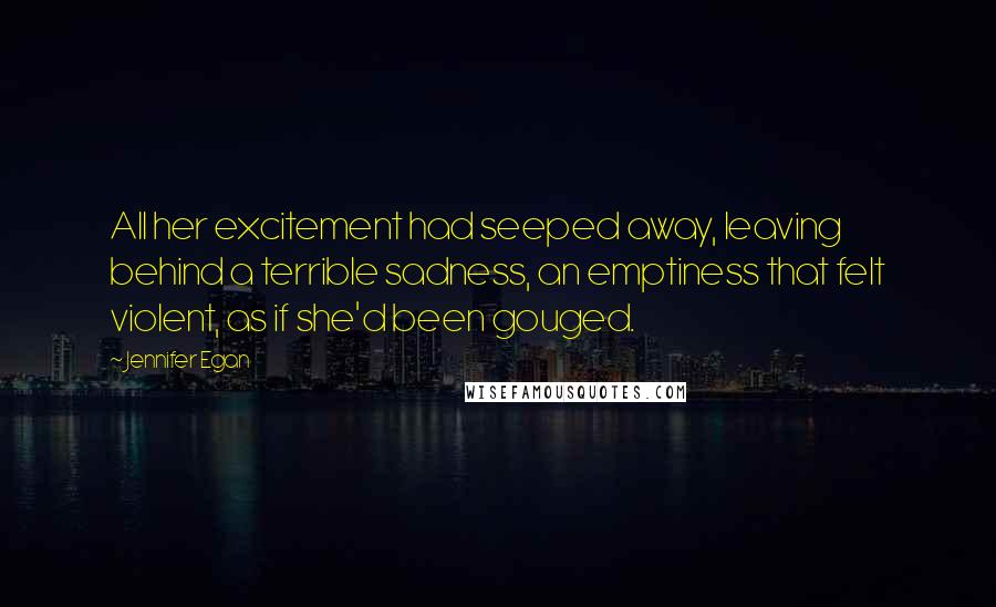Jennifer Egan Quotes: All her excitement had seeped away, leaving behind a terrible sadness, an emptiness that felt violent, as if she'd been gouged.