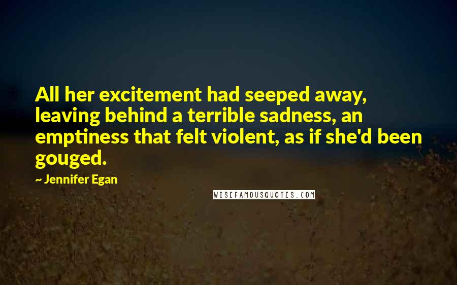 Jennifer Egan Quotes: All her excitement had seeped away, leaving behind a terrible sadness, an emptiness that felt violent, as if she'd been gouged.