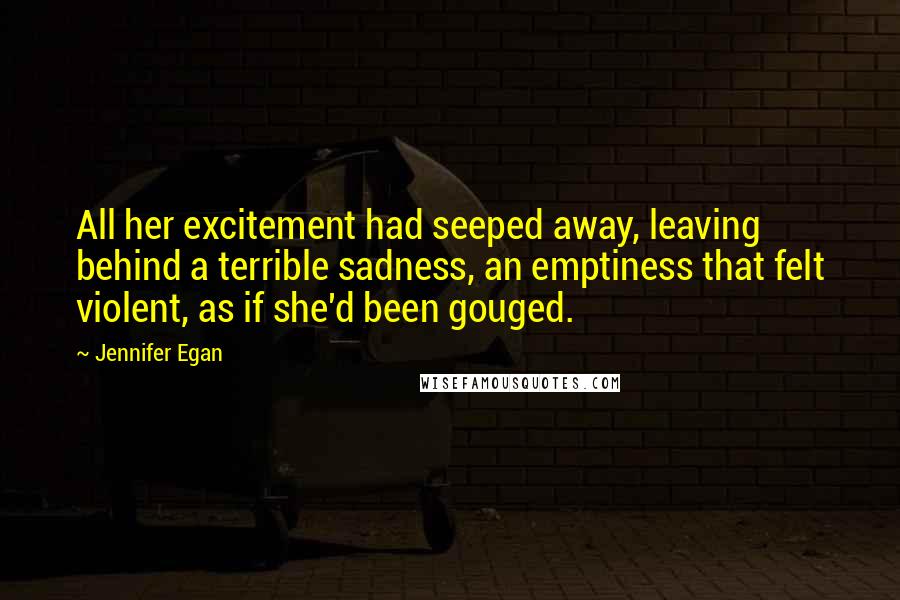 Jennifer Egan Quotes: All her excitement had seeped away, leaving behind a terrible sadness, an emptiness that felt violent, as if she'd been gouged.