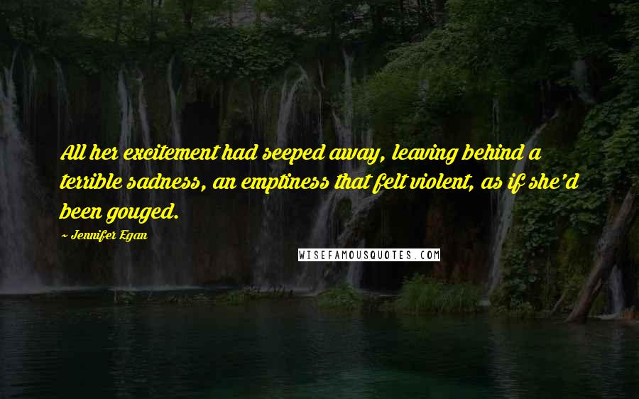 Jennifer Egan Quotes: All her excitement had seeped away, leaving behind a terrible sadness, an emptiness that felt violent, as if she'd been gouged.