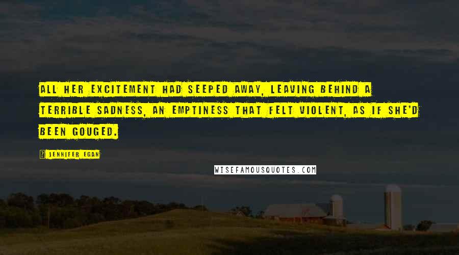 Jennifer Egan Quotes: All her excitement had seeped away, leaving behind a terrible sadness, an emptiness that felt violent, as if she'd been gouged.