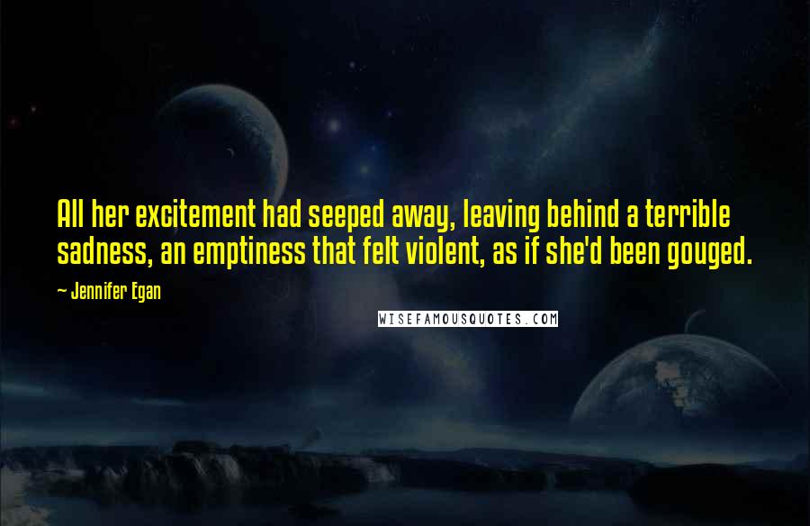 Jennifer Egan Quotes: All her excitement had seeped away, leaving behind a terrible sadness, an emptiness that felt violent, as if she'd been gouged.