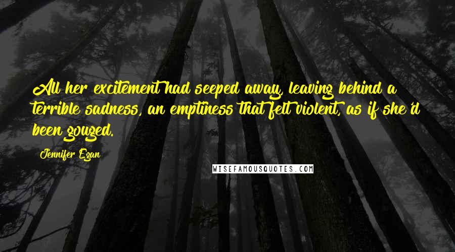 Jennifer Egan Quotes: All her excitement had seeped away, leaving behind a terrible sadness, an emptiness that felt violent, as if she'd been gouged.