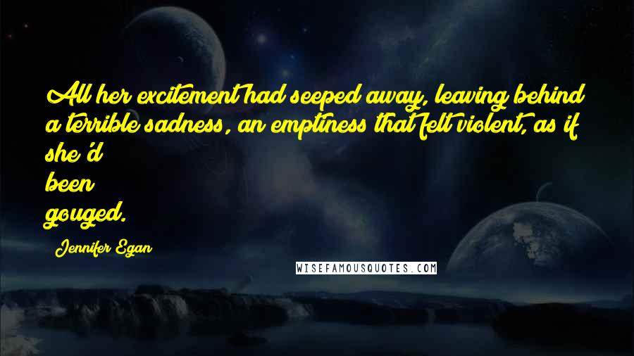 Jennifer Egan Quotes: All her excitement had seeped away, leaving behind a terrible sadness, an emptiness that felt violent, as if she'd been gouged.
