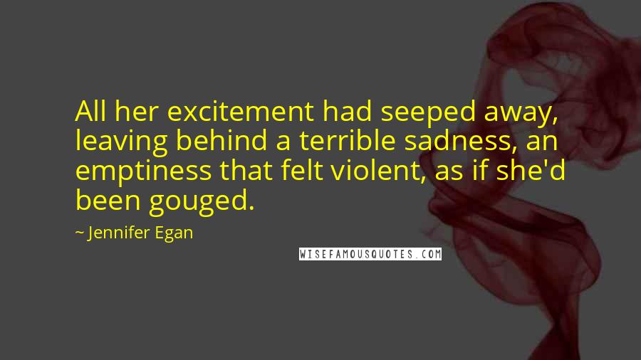 Jennifer Egan Quotes: All her excitement had seeped away, leaving behind a terrible sadness, an emptiness that felt violent, as if she'd been gouged.