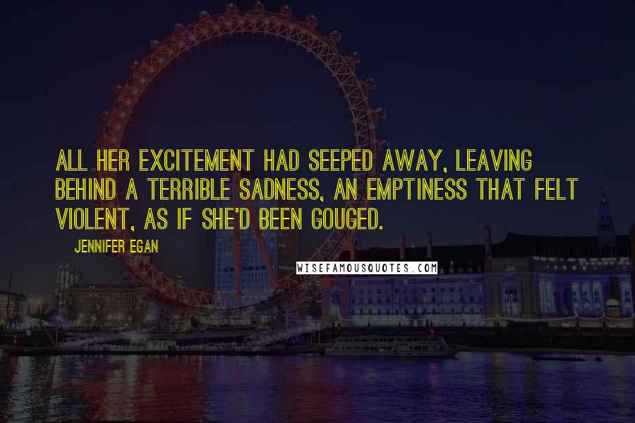Jennifer Egan Quotes: All her excitement had seeped away, leaving behind a terrible sadness, an emptiness that felt violent, as if she'd been gouged.