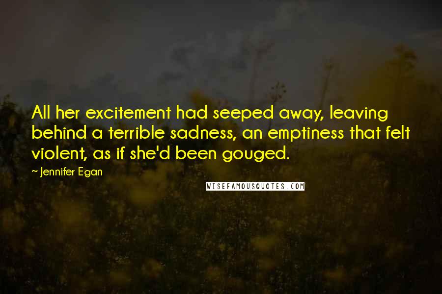 Jennifer Egan Quotes: All her excitement had seeped away, leaving behind a terrible sadness, an emptiness that felt violent, as if she'd been gouged.