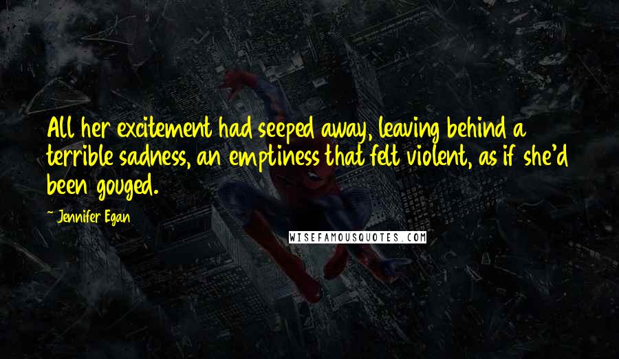 Jennifer Egan Quotes: All her excitement had seeped away, leaving behind a terrible sadness, an emptiness that felt violent, as if she'd been gouged.