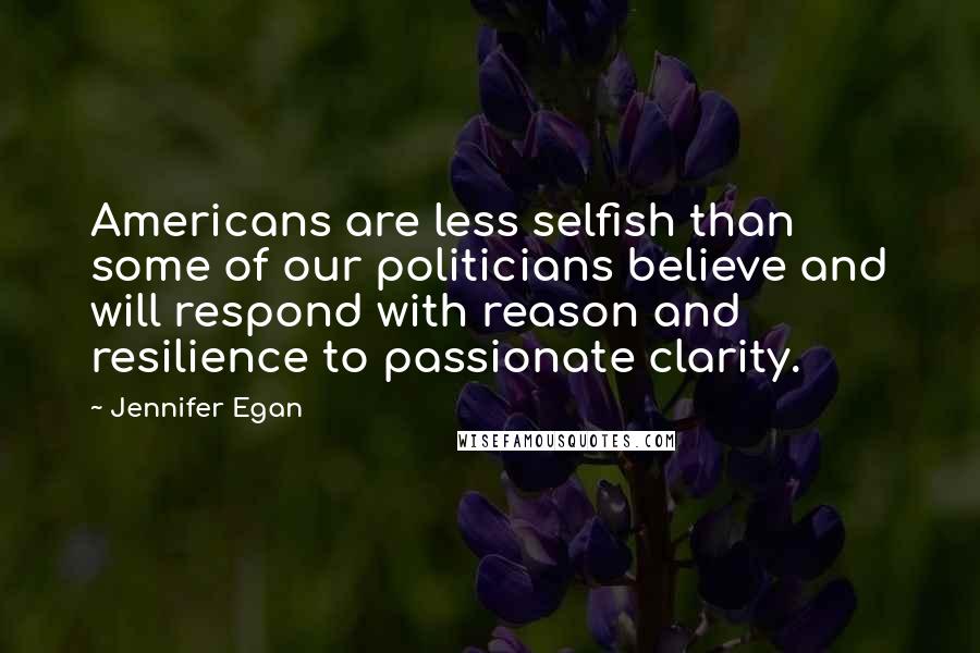 Jennifer Egan Quotes: Americans are less selfish than some of our politicians believe and will respond with reason and resilience to passionate clarity.