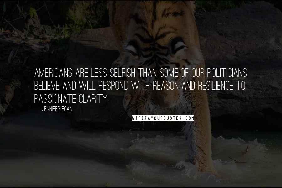 Jennifer Egan Quotes: Americans are less selfish than some of our politicians believe and will respond with reason and resilience to passionate clarity.