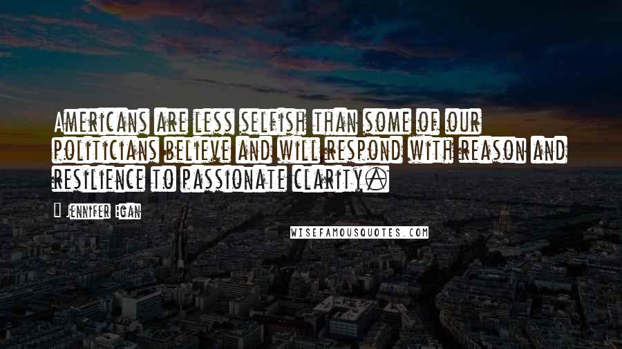 Jennifer Egan Quotes: Americans are less selfish than some of our politicians believe and will respond with reason and resilience to passionate clarity.