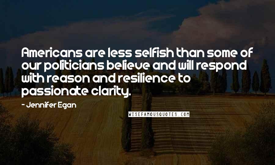 Jennifer Egan Quotes: Americans are less selfish than some of our politicians believe and will respond with reason and resilience to passionate clarity.