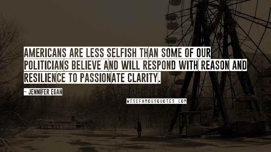 Jennifer Egan Quotes: Americans are less selfish than some of our politicians believe and will respond with reason and resilience to passionate clarity.