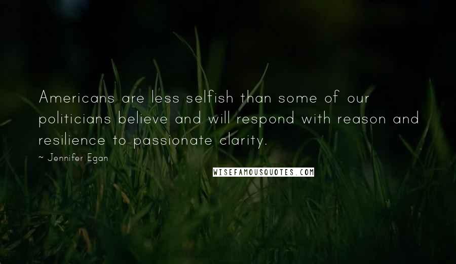 Jennifer Egan Quotes: Americans are less selfish than some of our politicians believe and will respond with reason and resilience to passionate clarity.