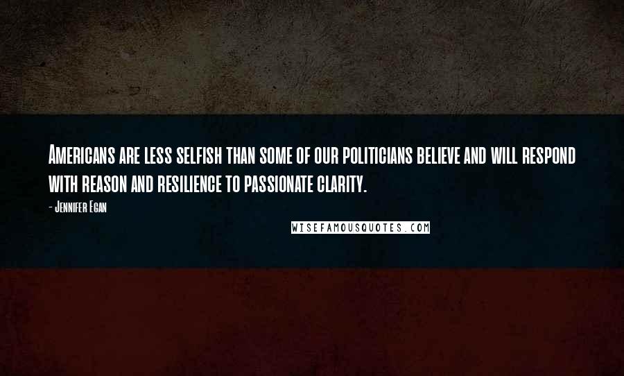 Jennifer Egan Quotes: Americans are less selfish than some of our politicians believe and will respond with reason and resilience to passionate clarity.