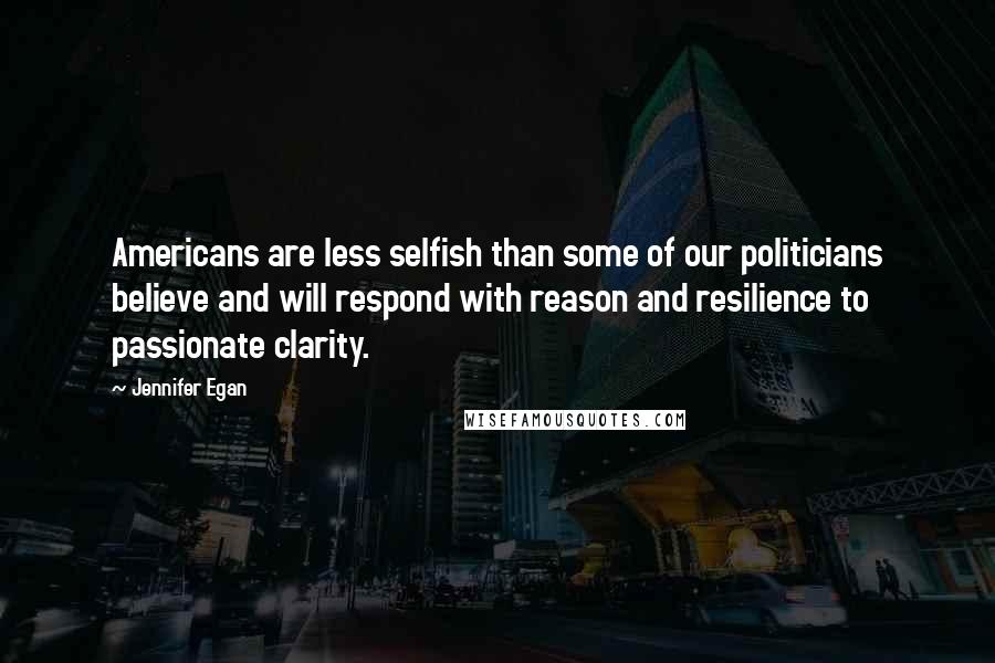 Jennifer Egan Quotes: Americans are less selfish than some of our politicians believe and will respond with reason and resilience to passionate clarity.