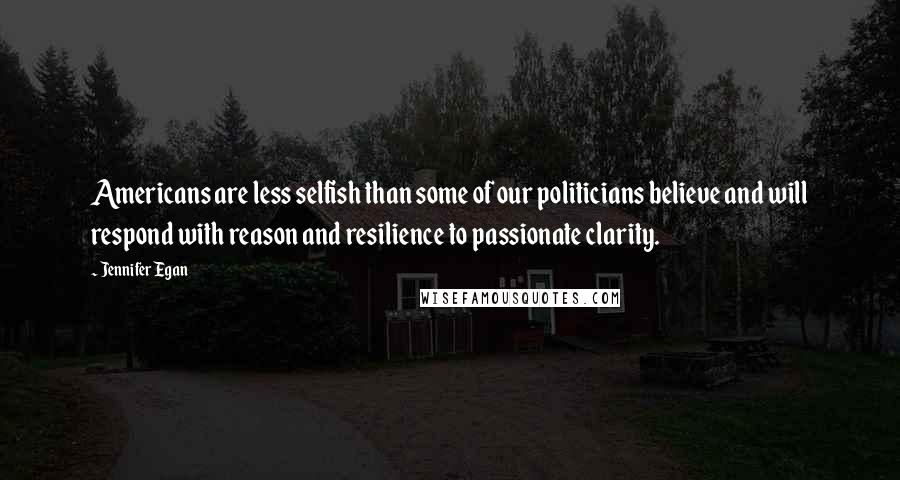 Jennifer Egan Quotes: Americans are less selfish than some of our politicians believe and will respond with reason and resilience to passionate clarity.