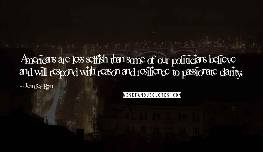 Jennifer Egan Quotes: Americans are less selfish than some of our politicians believe and will respond with reason and resilience to passionate clarity.