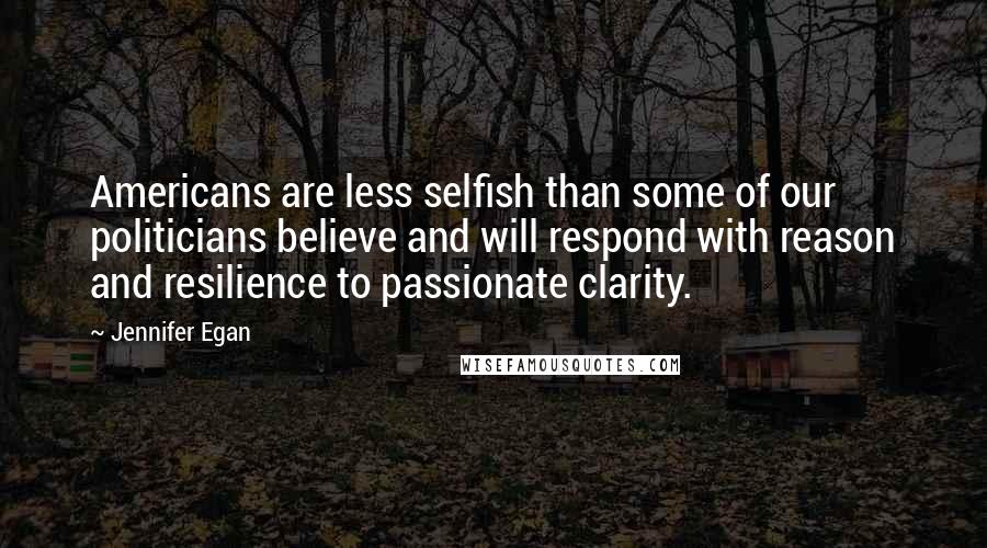 Jennifer Egan Quotes: Americans are less selfish than some of our politicians believe and will respond with reason and resilience to passionate clarity.