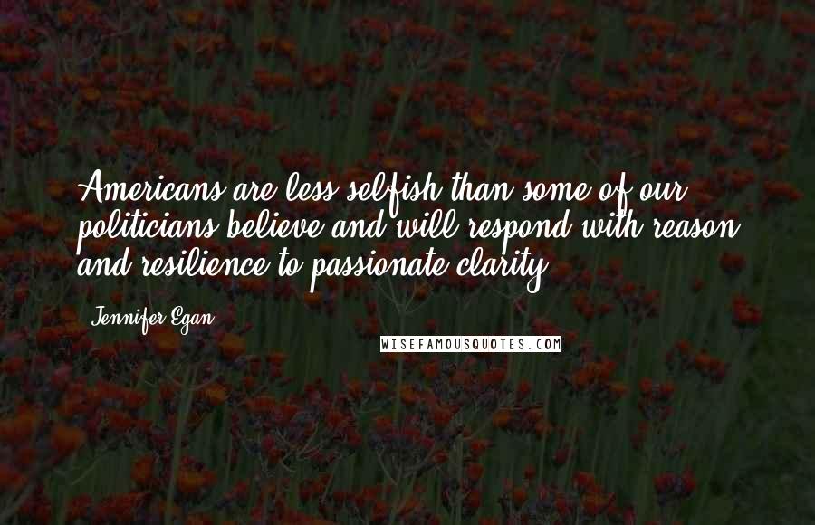 Jennifer Egan Quotes: Americans are less selfish than some of our politicians believe and will respond with reason and resilience to passionate clarity.