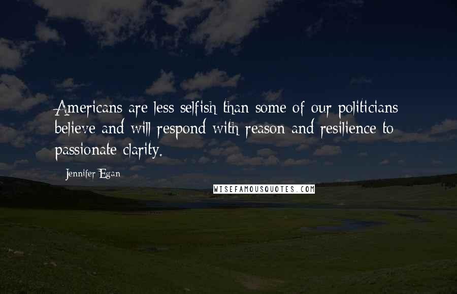 Jennifer Egan Quotes: Americans are less selfish than some of our politicians believe and will respond with reason and resilience to passionate clarity.