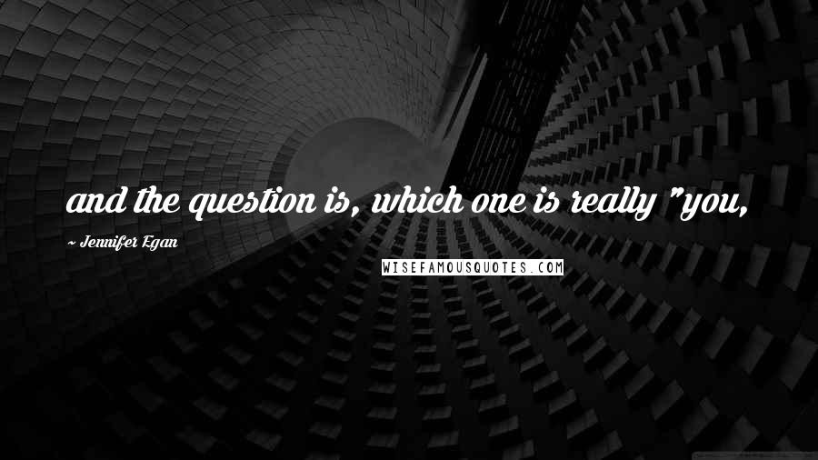 Jennifer Egan Quotes: and the question is, which one is really "you,